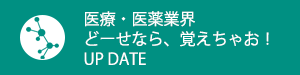 医療・医薬業界どーせなら、覚えちゃお！UP DATE